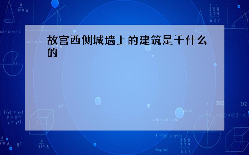 故宫西侧城墙上的建筑是干什么的