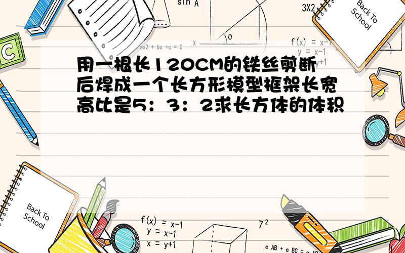 用一根长120CM的铁丝剪断后焊成一个长方形模型框架长宽高比是5：3：2求长方体的体积