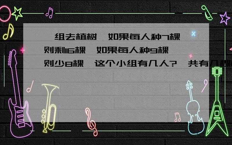 一组去植树,如果每人种7棵,则剩16棵,如果每人种9棵,则少8棵,这个小组有几人?一共有几棵树?