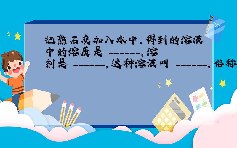 把熟石灰加入水中，得到的溶液中的溶质是 ______，溶剂是 ______，这种溶液叫 ______，俗称 ______