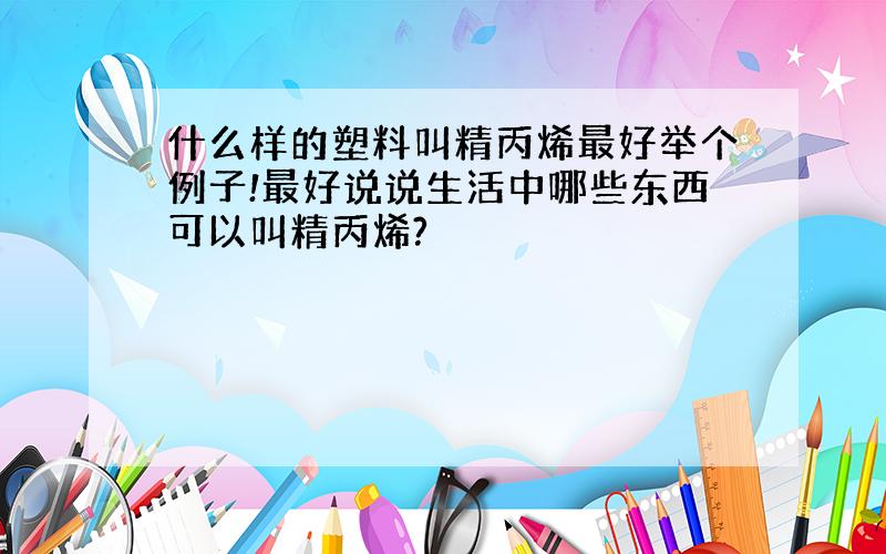 什么样的塑料叫精丙烯最好举个例子!最好说说生活中哪些东西可以叫精丙烯?