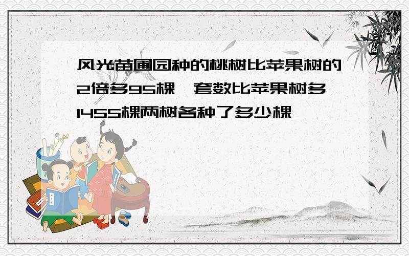 风光苗圃园种的桃树比苹果树的2倍多95棵,套数比苹果树多1455棵两树各种了多少棵