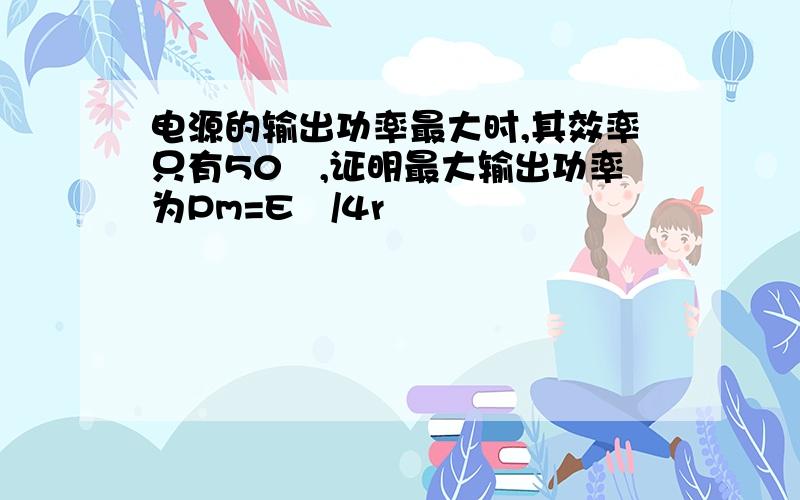 电源的输出功率最大时,其效率只有50℅,证明最大输出功率为Pm=E²/4r