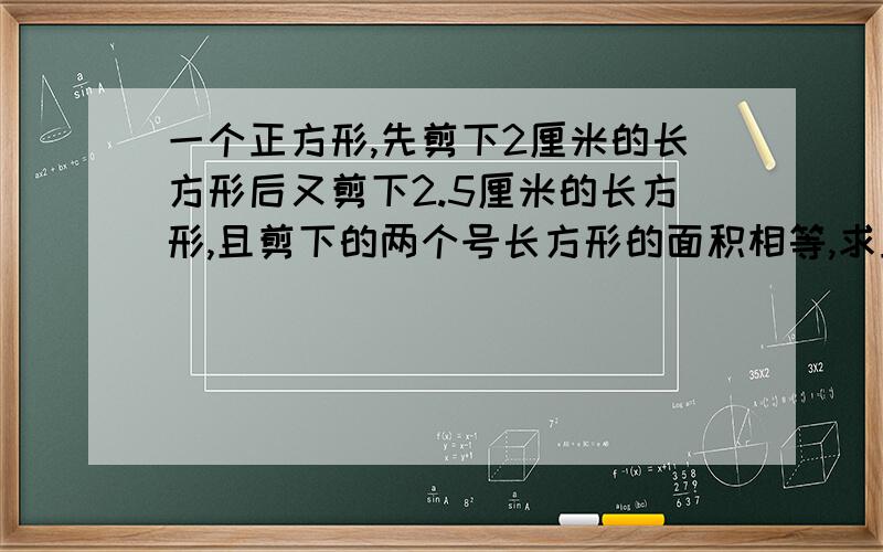 一个正方形,先剪下2厘米的长方形后又剪下2.5厘米的长方形,且剪下的两个号长方形的面积相等,求正方形原来的周长?