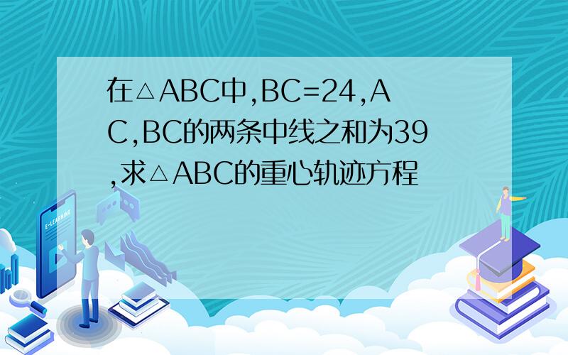 在△ABC中,BC=24,AC,BC的两条中线之和为39,求△ABC的重心轨迹方程