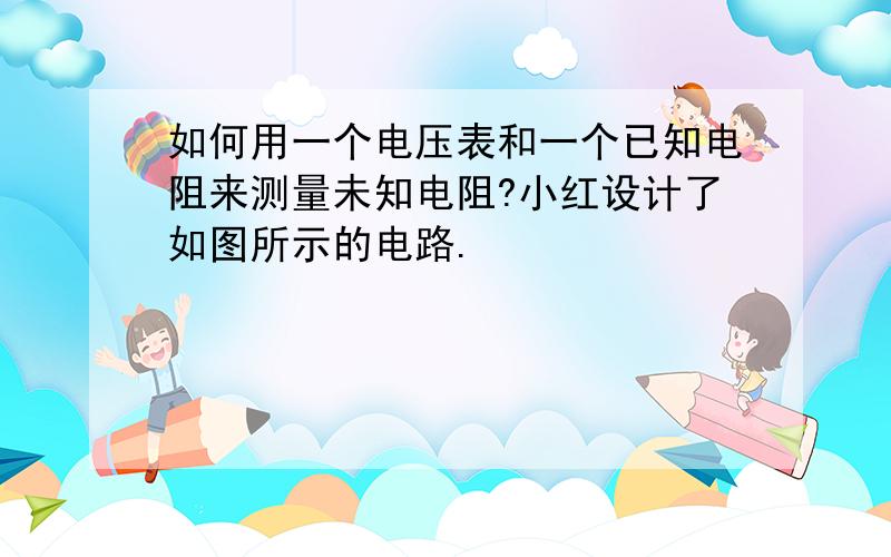 如何用一个电压表和一个已知电阻来测量未知电阻?小红设计了如图所示的电路.