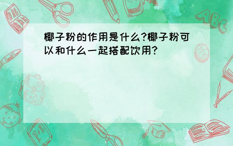 椰子粉的作用是什么?椰子粉可以和什么一起搭配饮用?