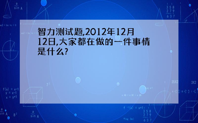 智力测试题,2012年12月12日,大家都在做的一件事情是什么?