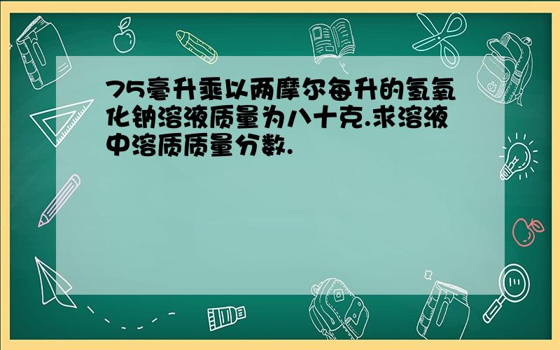 75毫升乘以两摩尔每升的氢氧化钠溶液质量为八十克.求溶液中溶质质量分数.