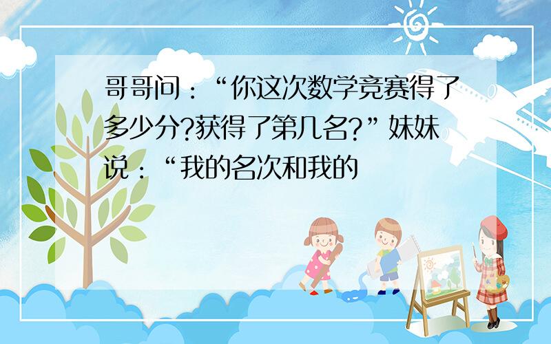 哥哥问：“你这次数学竞赛得了多少分?获得了第几名?”妹妹说：“我的名次和我的