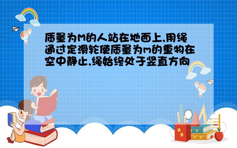 质量为M的人站在地面上,用绳通过定滑轮使质量为m的重物在空中静止,绳始终处于竖直方向