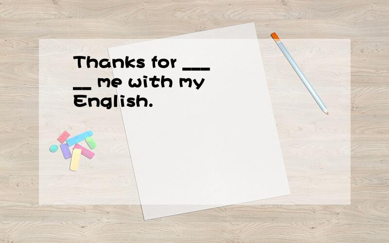 Thanks for _____ me with my English.