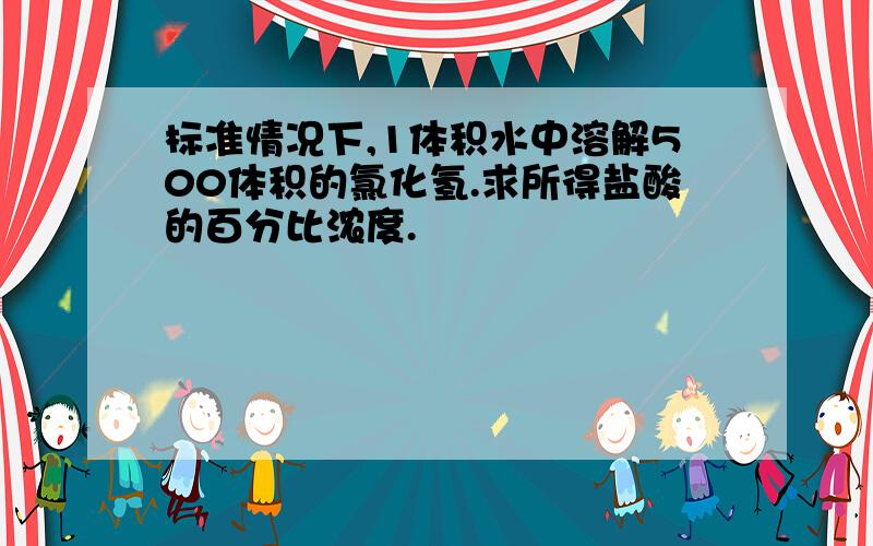 标准情况下,1体积水中溶解500体积的氯化氢.求所得盐酸的百分比浓度.