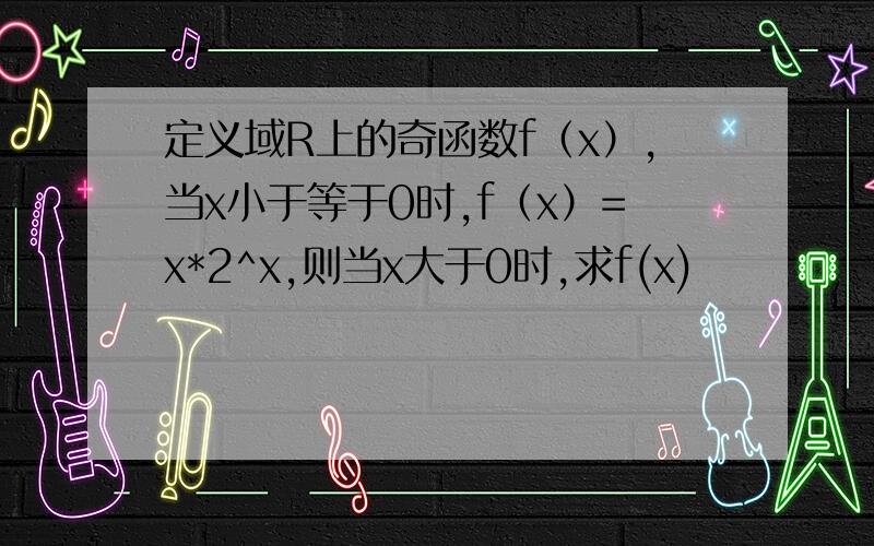 定义域R上的奇函数f（x）,当x小于等于0时,f（x）=x*2^x,则当x大于0时,求f(x)