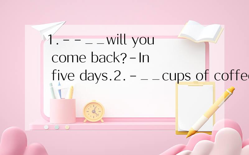 1.--__will you come back?-In five days.2.-__cups of coffee d