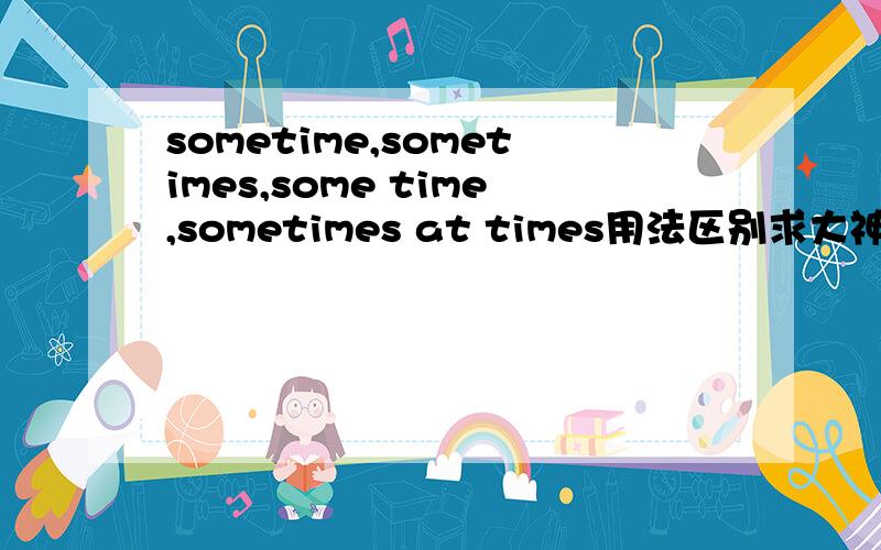 sometime,sometimes,some time,sometimes at times用法区别求大神帮助