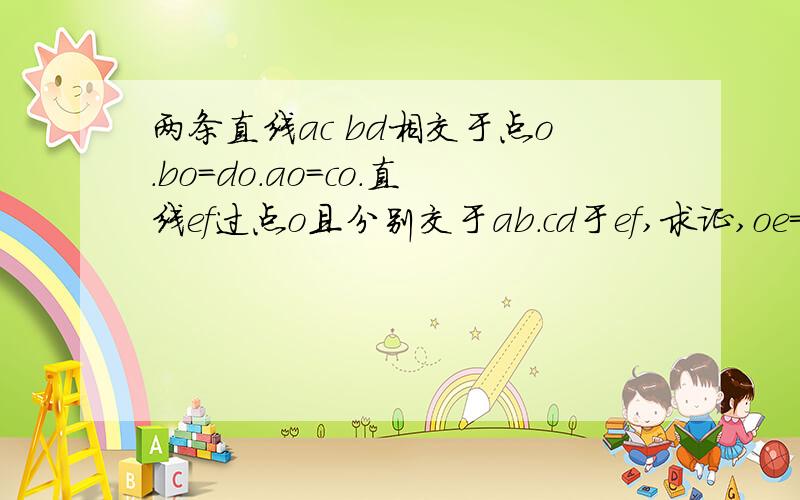 两条直线ac bd相交于点o.bo=do.ao=co.直线ef过点o且分别交于ab.cd于ef,求证,oe=of