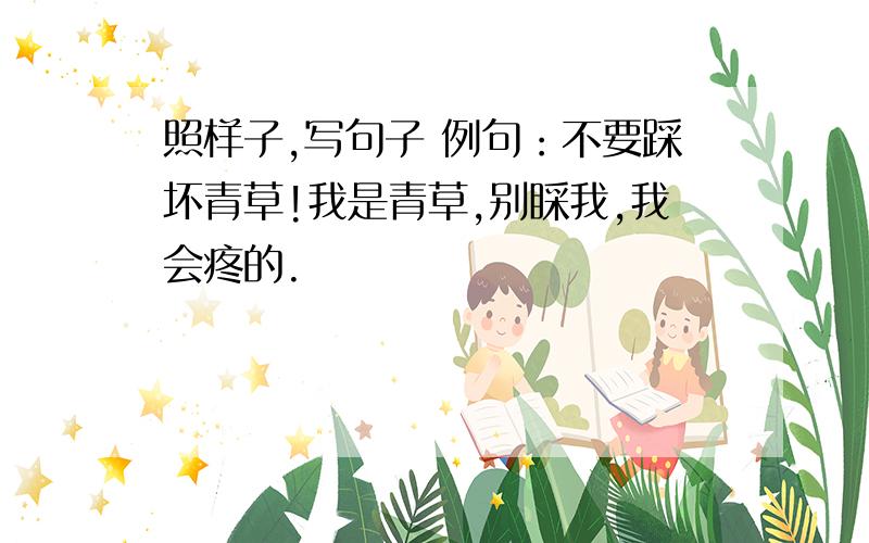 照样子,写句子 例句：不要踩坏青草!我是青草,别睬我,我会疼的.