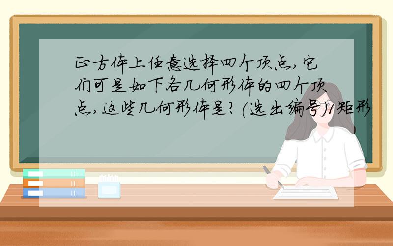 正方体上任意选择四个顶点,它们可是如下各几何形体的四个顶点,这些几何形体是?(选出编号)1矩形