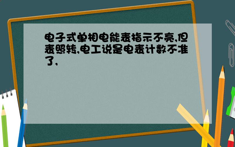 电子式单相电能表指示不亮,但表照转,电工说是电表计数不准了,