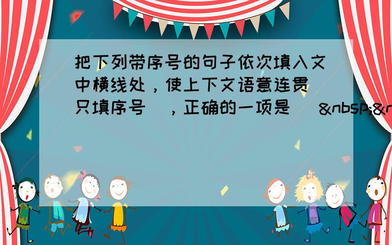 把下列带序号的句子依次填入文中横线处，使上下文语意连贯（只填序号），正确的一项是 [   