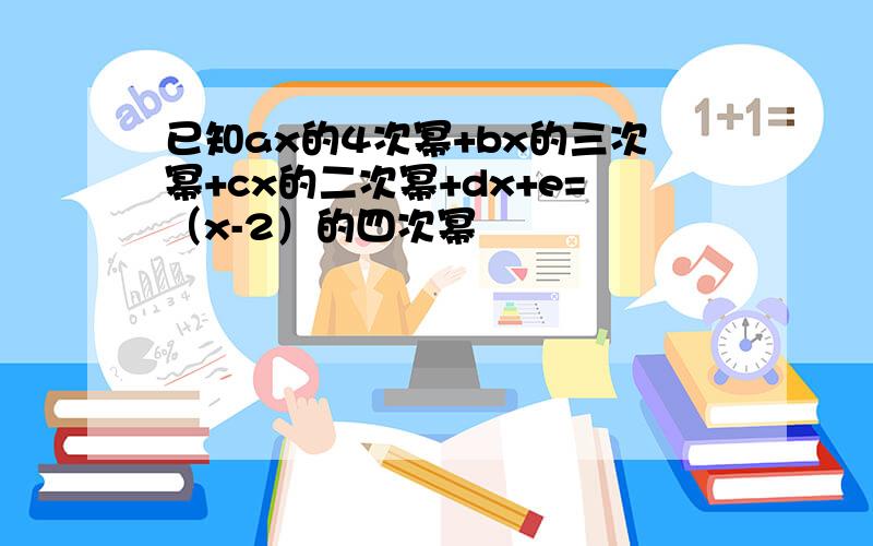 已知ax的4次幂+bx的三次幂+cx的二次幂+dx+e=（x-2）的四次幂