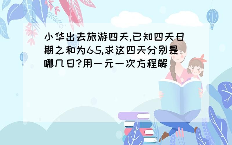 小华出去旅游四天,已知四天日期之和为65,求这四天分别是哪几日?用一元一次方程解