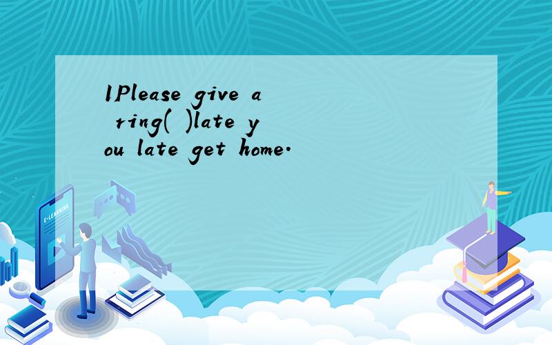 1Please give a ring( )late you late get home.