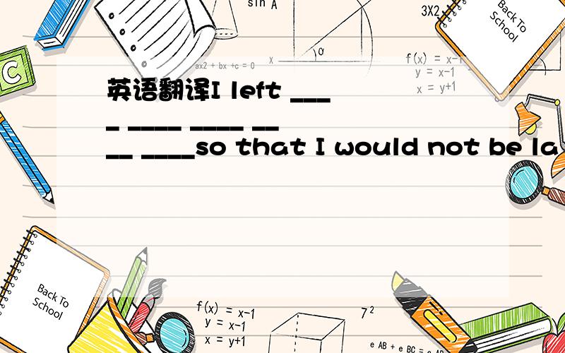 英语翻译I left ____ ____ ____ ____ ____so that I would not be la