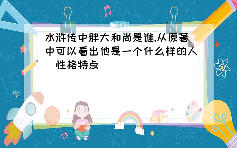 水浒传中胖大和尚是谁,从原著中可以看出他是一个什么样的人(性格特点）