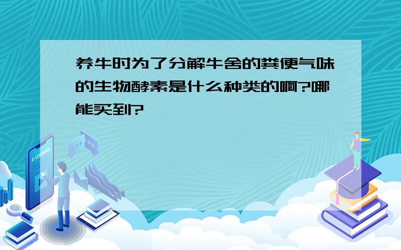 养牛时为了分解牛舍的粪便气味的生物酵素是什么种类的啊?哪能买到?