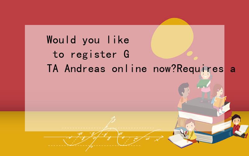 Would you like to register GTA Andreas online now?Requires a