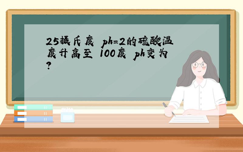 25摄氏度 ph=2的硫酸温度升高至 100度 ph变为?