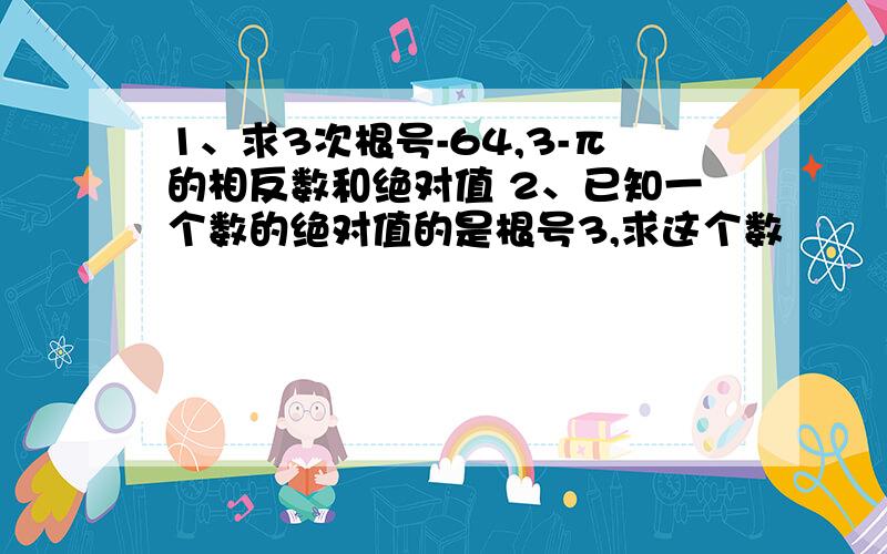 1、求3次根号-64,3-π的相反数和绝对值 2、已知一个数的绝对值的是根号3,求这个数