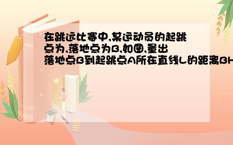 在跳远比赛中,某运动员的起跳点为,落地点为B,如图,量出落地点B到起跳点A所在直线L的距离BH,即为该运动员的成绩,此时