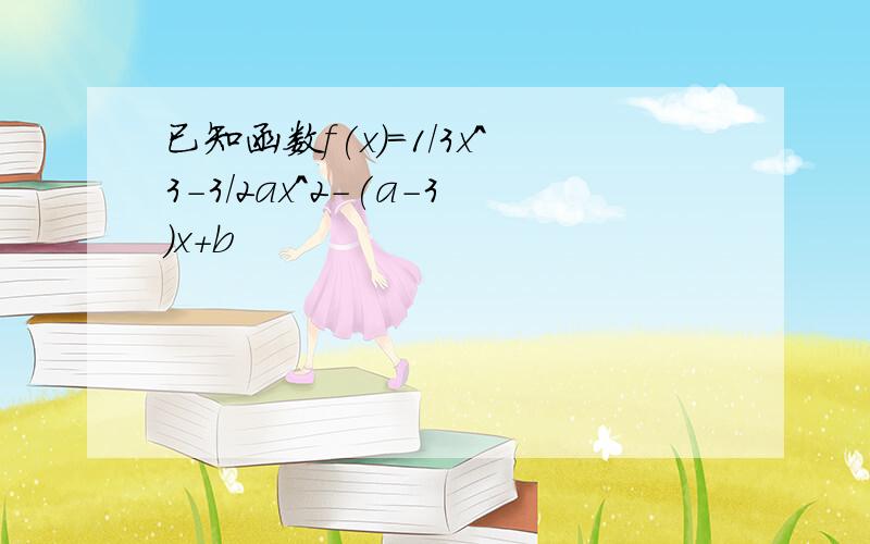 已知函数f(x)=1/3x^3-3/2ax^2-(a-3)x+b