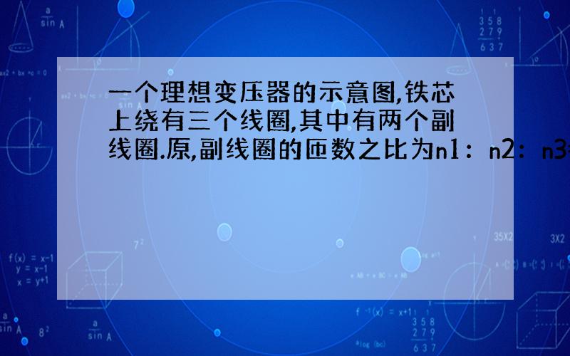 一个理想变压器的示意图,铁芯上绕有三个线圈,其中有两个副线圈.原,副线圈的匝数之比为n1：n2：n3=10：