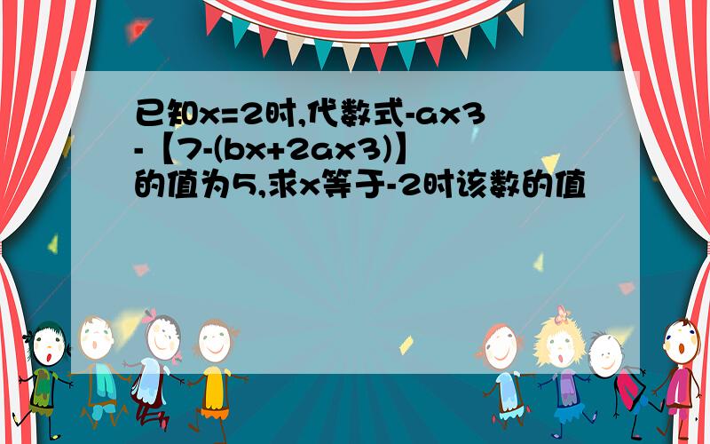 已知x=2时,代数式-ax3-【7-(bx+2ax3)】的值为5,求x等于-2时该数的值