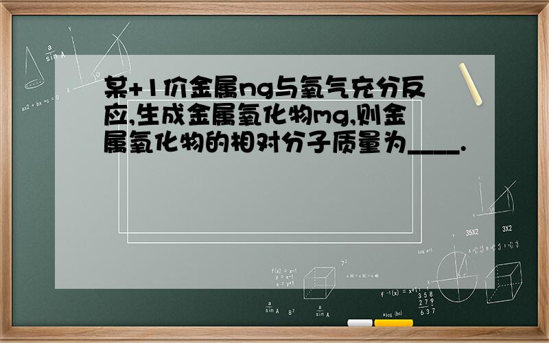 某+1价金属ng与氧气充分反应,生成金属氧化物mg,则金属氧化物的相对分子质量为____.