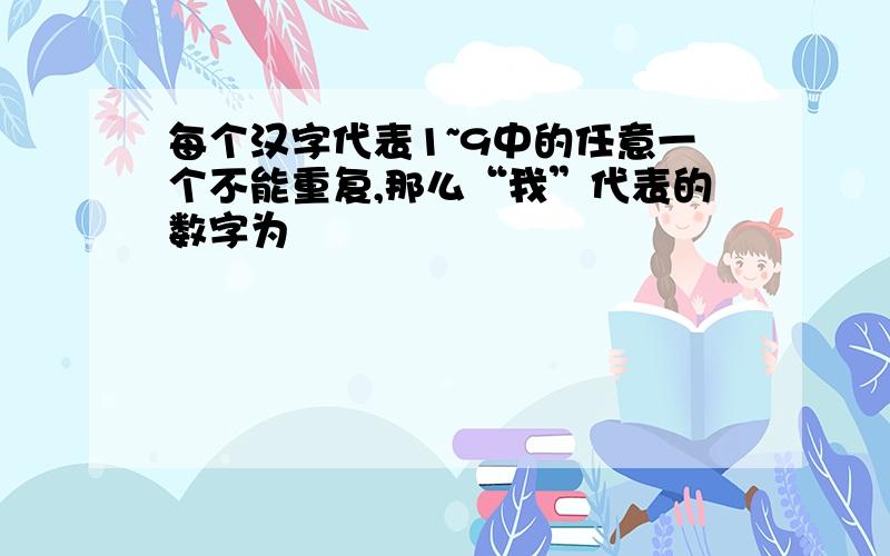 每个汉字代表1~9中的任意一个不能重复,那么“我”代表的数字为