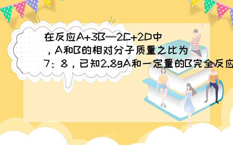 在反应A+3B═2C+2D中，A和B的相对分子质量之比为7：8，已知2.8gA和一定量的B完全反应，生成3.6gD，则在