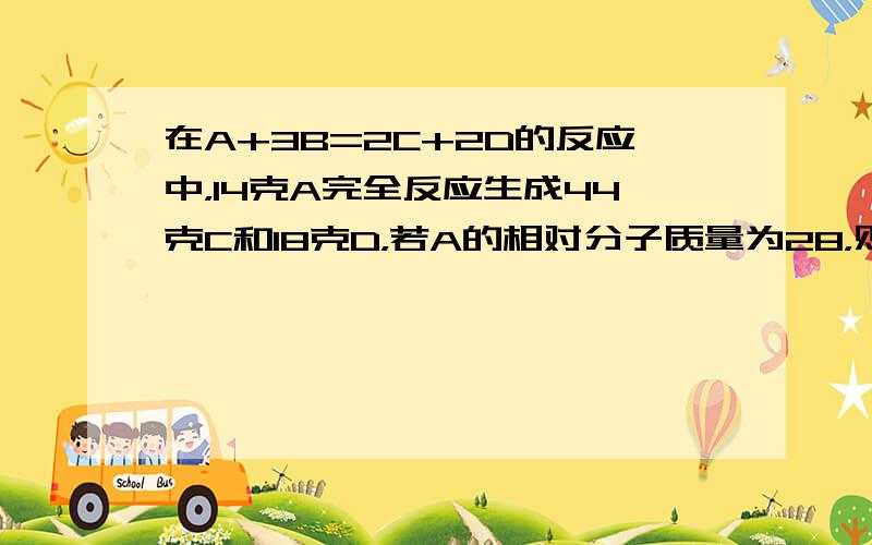 在A+3B=2C+2D的反应中，14克A完全反应生成44克C和18克D，若A的相对分子质量为28，则B的相对分子质量是（