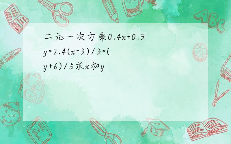 二元一次方乘0.4x+0.3y=2.4(x-3)/3=(y+6)/5求x和y