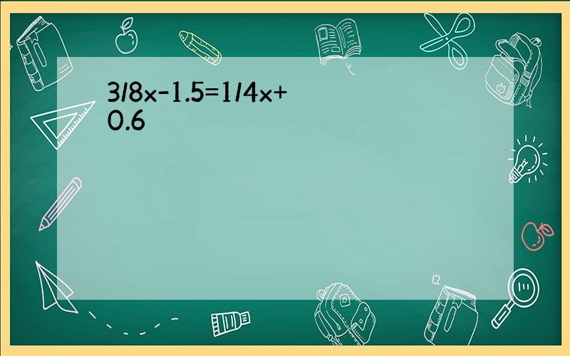 3/8x-1.5=1/4x+0.6