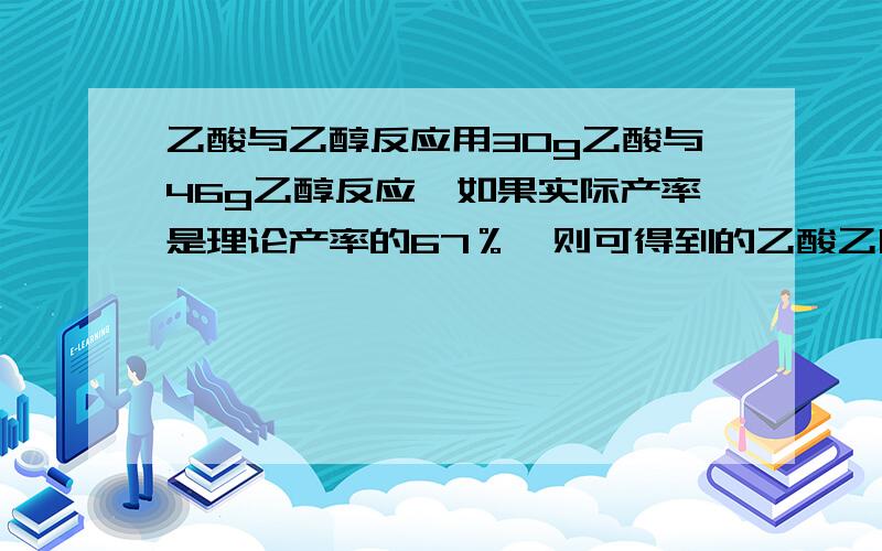 乙酸与乙醇反应用30g乙酸与46g乙醇反应,如果实际产率是理论产率的67％,则可得到的乙酸乙脂的的质量是多少?