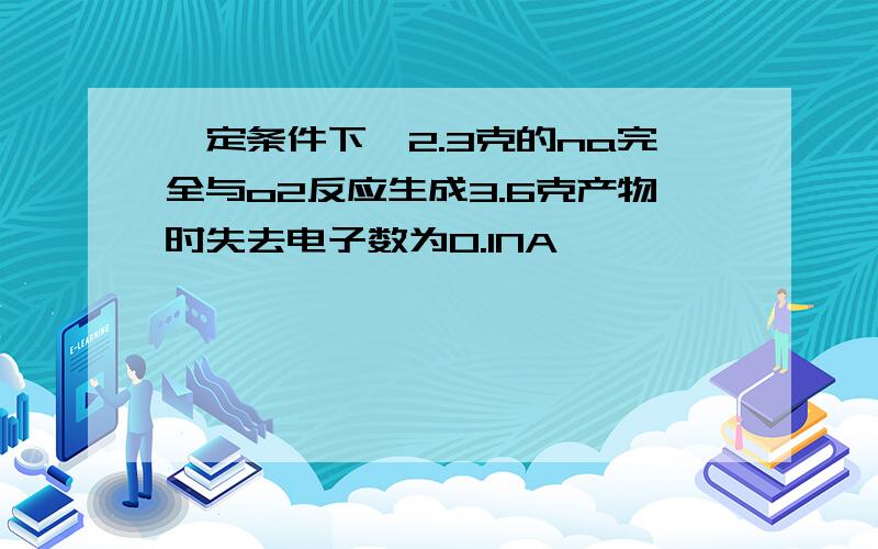 一定条件下,2.3克的na完全与o2反应生成3.6克产物时失去电子数为0.1NA