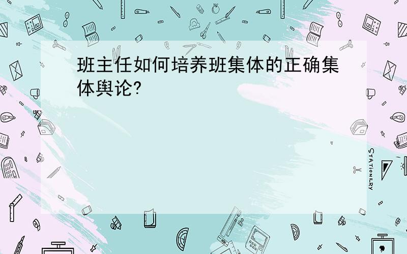 班主任如何培养班集体的正确集体舆论?