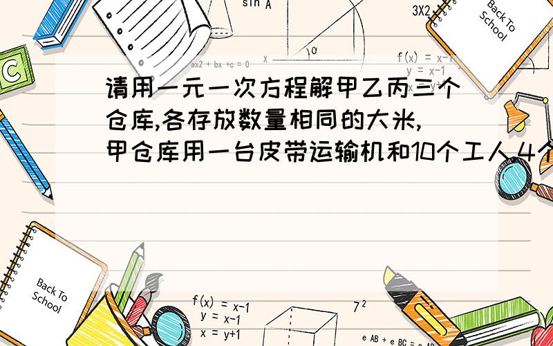 请用一元一次方程解甲乙丙三个仓库,各存放数量相同的大米,甲仓库用一台皮带运输机和10个工人,4个小时可将甲仓库里的大米运