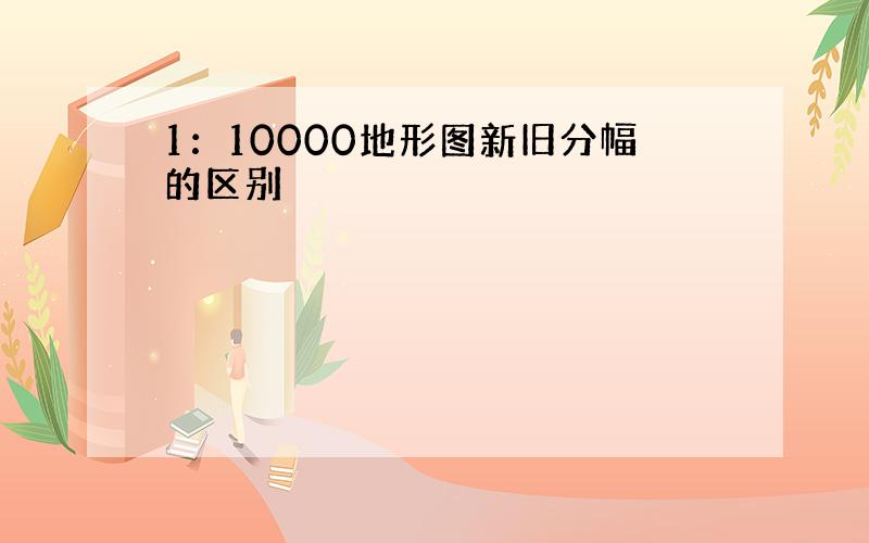 1：10000地形图新旧分幅的区别