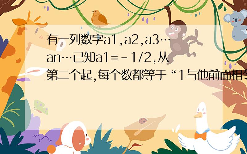 有一列数字a1,a2,a3…an…已知a1=-1/2,从第二个起,每个数都等于“1与他前面相邻的那个数的差的倒数”.